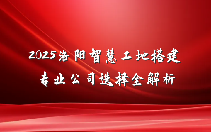 2025洛阳智慧工地搭建专业公司选择全解析