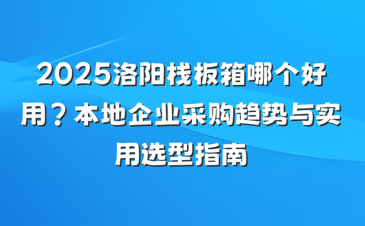 2025洛阳栈板箱哪个好用?本地企业采购趋势与实用选型指南