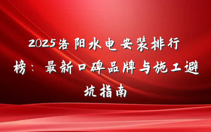 2025洛阳水电安装排行榜:最新口碑品牌与施工避坑指南