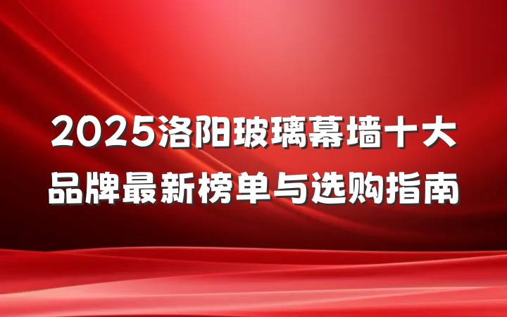 2025洛阳玻璃幕墙十大品牌最新榜单与选购指南