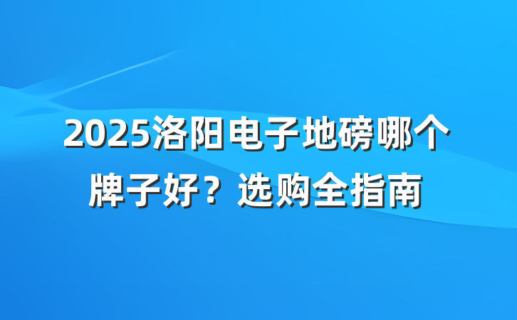 2025洛阳电子地磅哪个牌子好?选购全指南