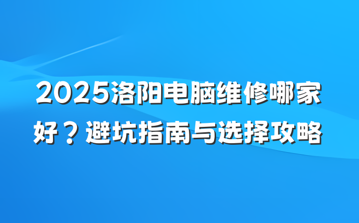 2025洛阳电脑维修哪家好？避坑指南与选择攻略