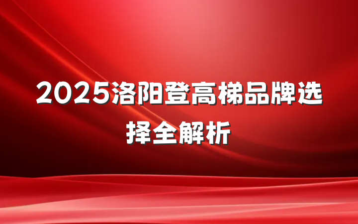 2025洛阳登高梯品牌选择全解析