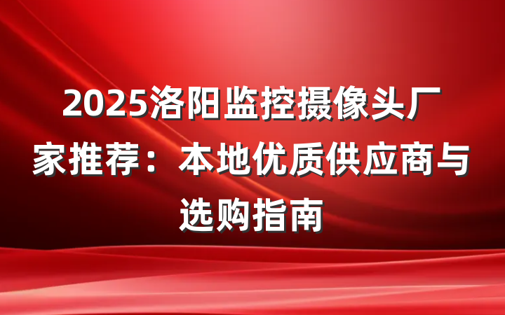 2025洛阳监控摄像头厂家推荐:本地优质供应商与选购指南