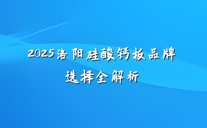 2025洛阳硅酸钙板品牌选择全解析