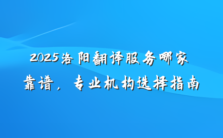 2025洛阳翻译服务哪家靠谱，专业机构选择指南