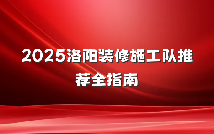 2025洛阳装修施工队推荐全指南