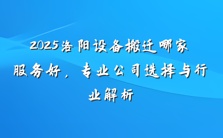 2025洛阳设备搬迁哪家服务好，专业公司选择与行业解析