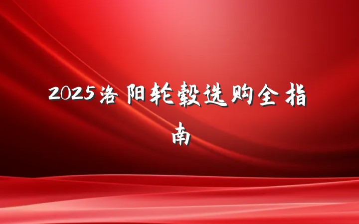 2025洛阳轮毂选购全指南