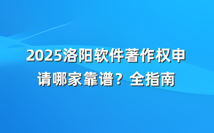 2025洛阳软件著作权申请哪家靠谱?全指南
