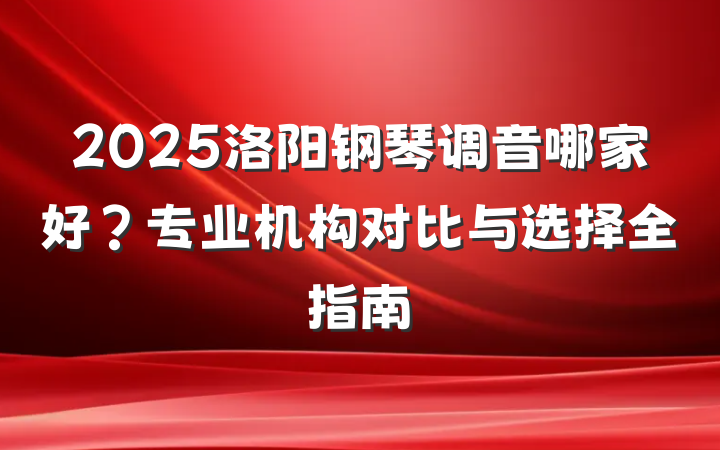 2025洛阳钢琴调音哪家好?专业机构对比与选择全指南