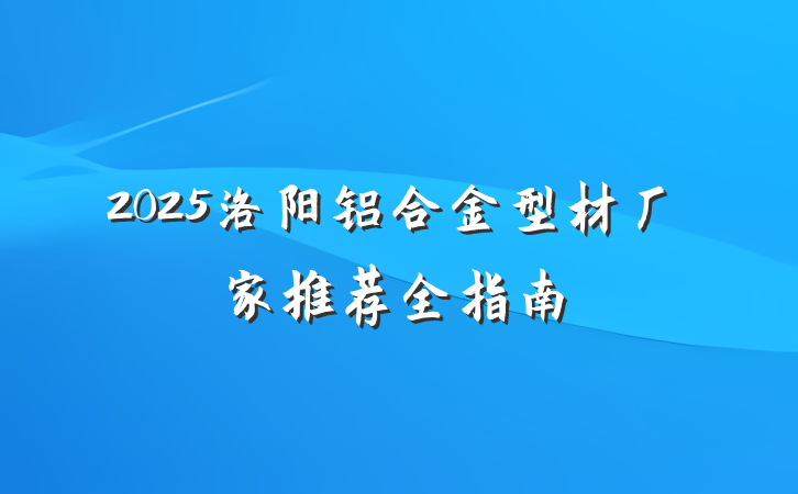 2025洛阳铝合金型材厂家推荐全指南