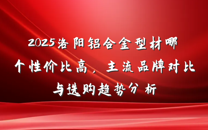 2025洛阳铝合金型材哪个性价比高，主流品牌对比与选购趋势分析