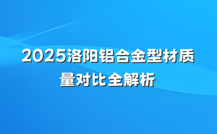 2025洛阳铝合金型材质量对比全解析