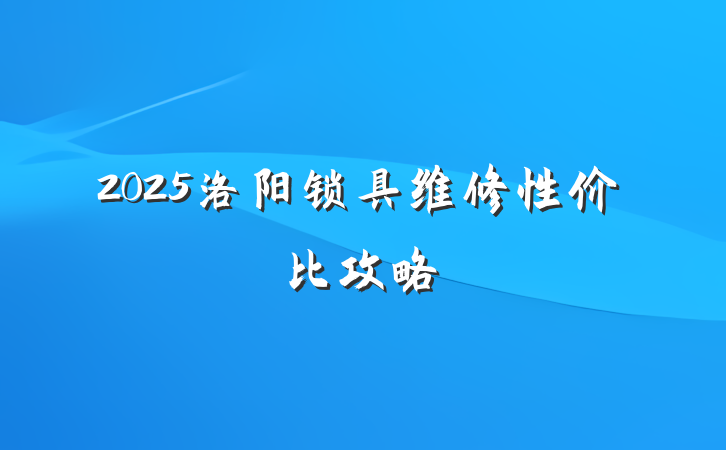 2025洛阳锁具维修性价比攻略