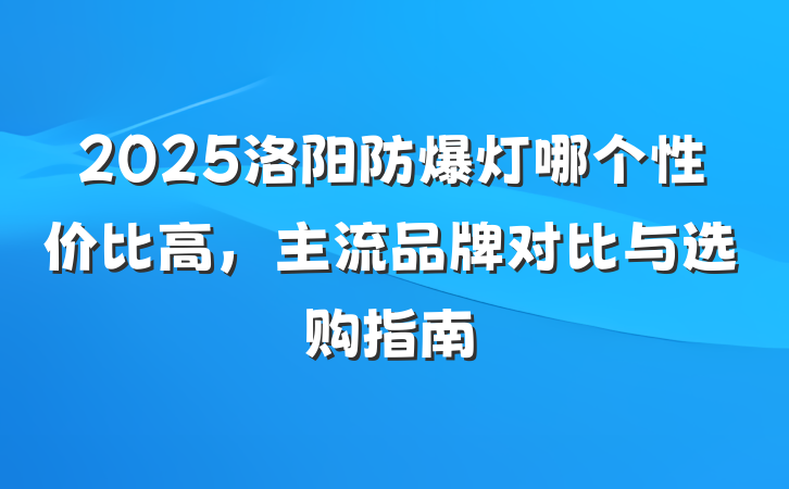 2025洛阳防爆灯哪个性价比高,主流品牌对比与选购指南