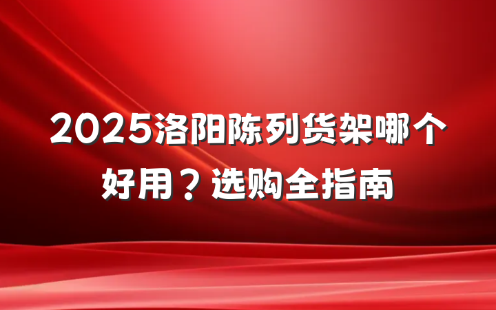 2025洛阳陈列货架哪个好用?选购全指南