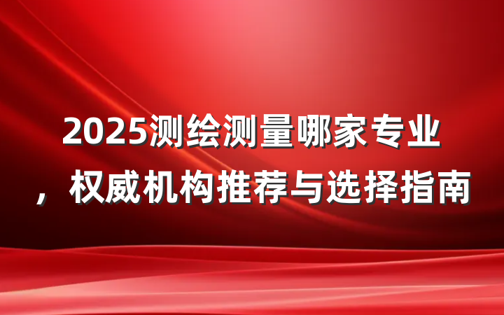 2025测绘测量哪家专业,权威机构推荐与选择指南