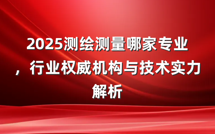 2025测绘测量哪家专业，行业权威机构与技术实力解析