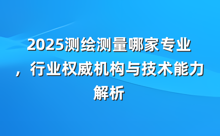 2025测绘测量哪家专业，行业权威机构与技术能力解析
