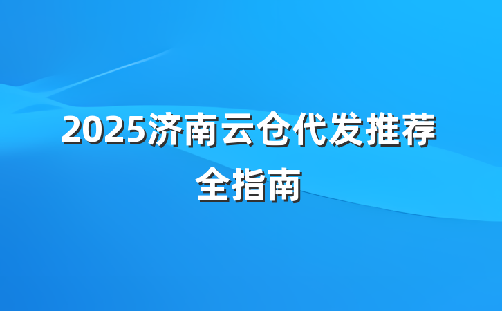 2025济南云仓代发推荐全指南