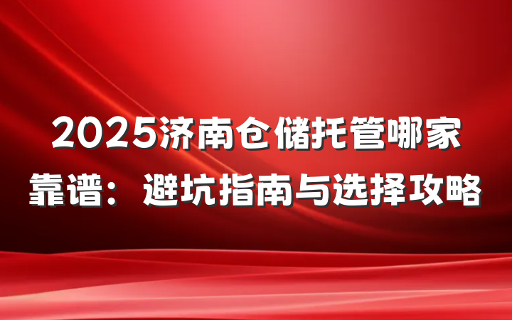 2025济南仓储托管哪家靠谱:避坑指南与选择攻略