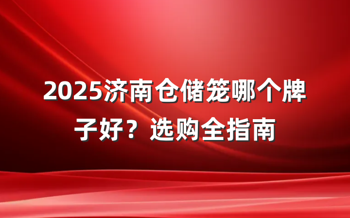 2025济南仓储笼哪个牌子好?选购全指南