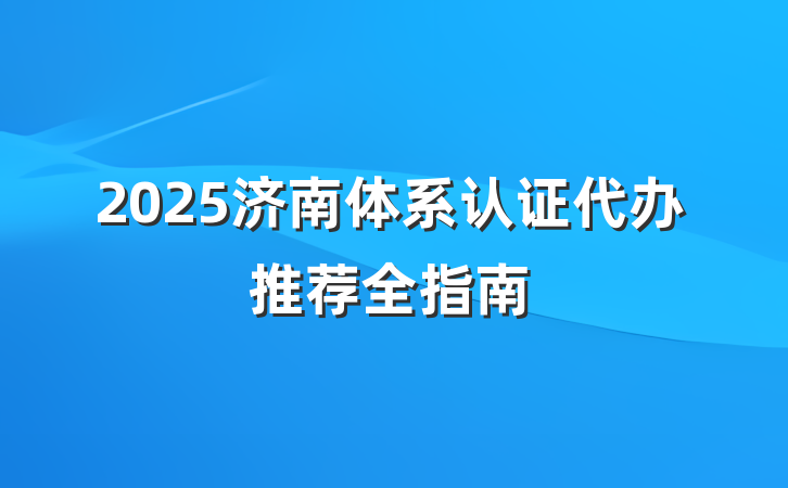 2025济南体系认证代办推荐全指南
