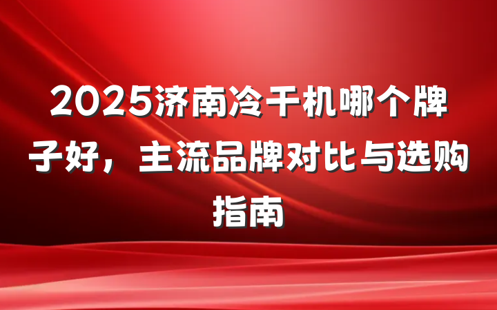 2025济南冷干机哪个牌子好,主流品牌对比与选购指南