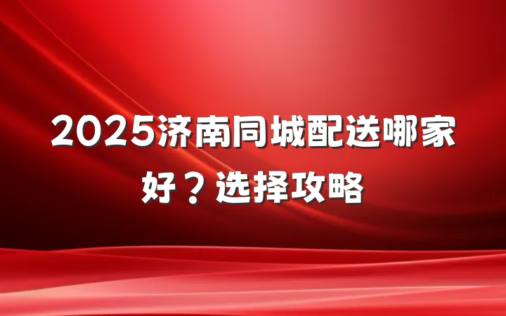 2025济南同城配送哪家好？选择攻略