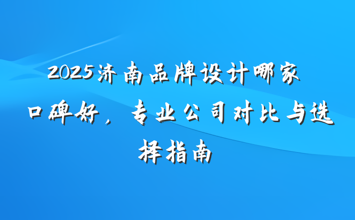 2025济南品牌设计哪家口碑好，专业公司对比与选择指南