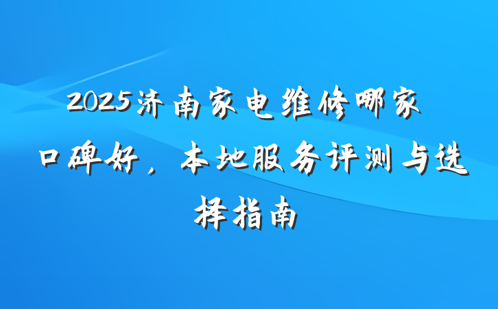 2025济南家电维修哪家口碑好,本地服务评测与选择指南