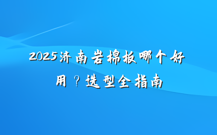 2025济南岩棉板哪个好用?选型全指南