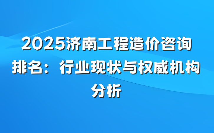 2025济南工程造价咨询排名：行业现状与权威机构分析