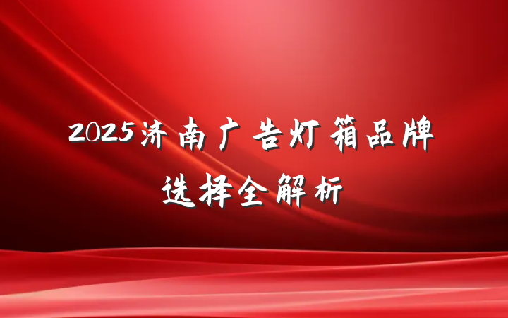 2025济南广告灯箱品牌选择全解析
