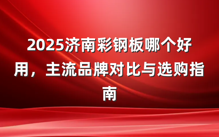 2025济南彩钢板哪个好用，主流品牌对比与选购指南
