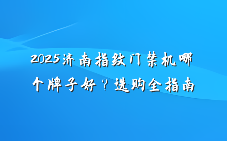 2025济南指纹门禁机哪个牌子好?选购全指南