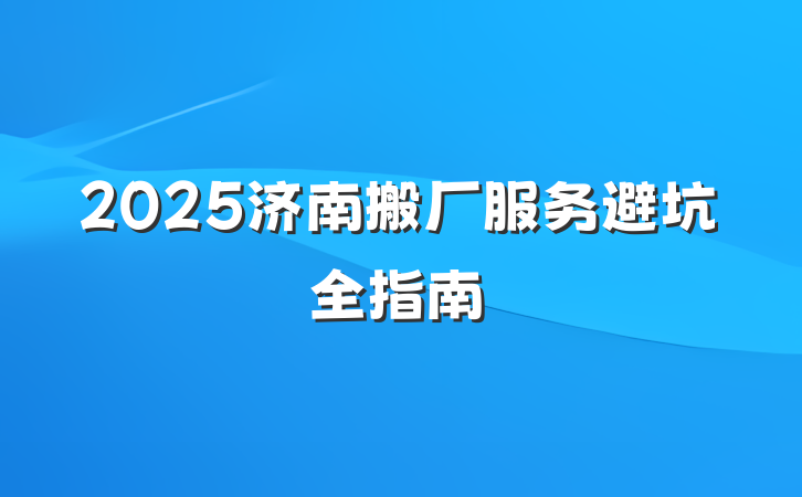 2025济南搬厂服务避坑全指南