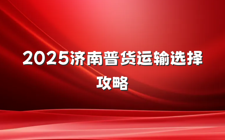 2025济南普货运输选择攻略