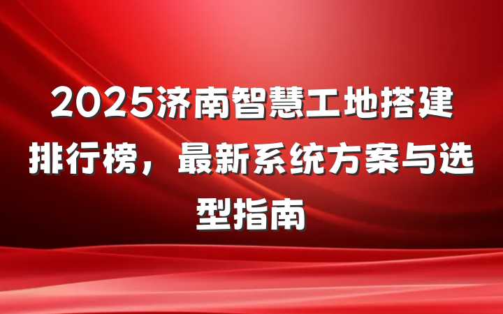 2025济南智慧工地搭建排行榜，最新系统方案与选型指南