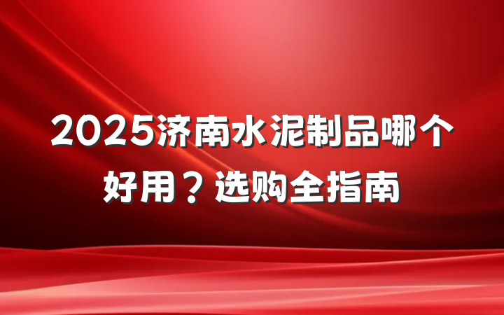 2025济南水泥制品哪个好用？选购全指南