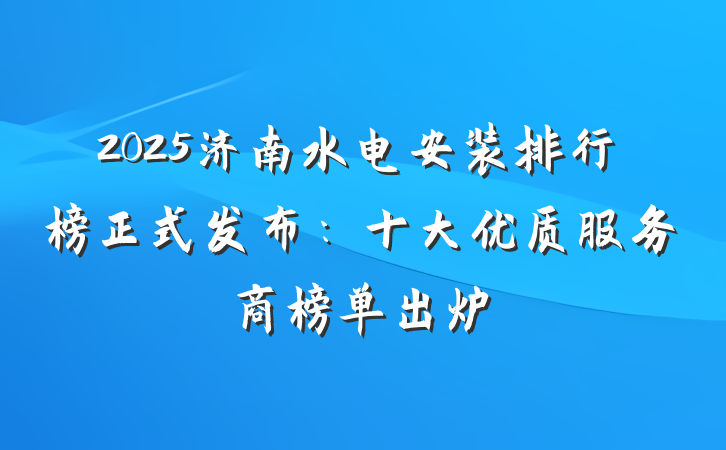 2025济南水电安装排行榜正式发布：十大优质服务商榜单出炉