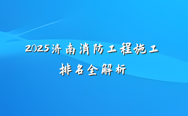 2025济南消防工程施工排名全解析