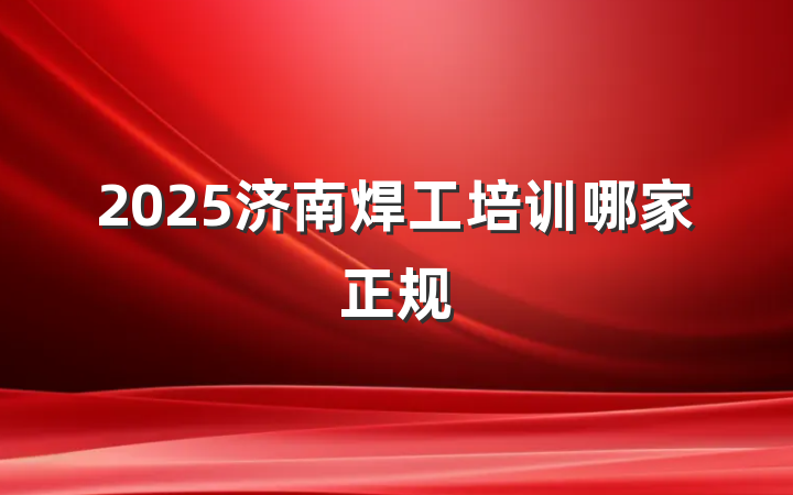 2025济南焊工培训哪家正规