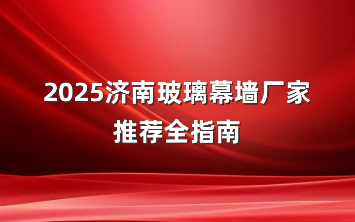 2025济南玻璃幕墙厂家推荐全指南