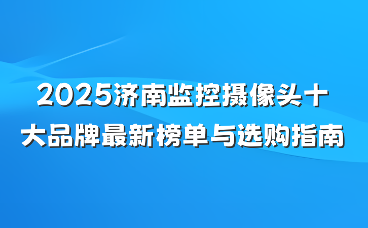 2025济南监控摄像头十大品牌最新榜单与选购指南