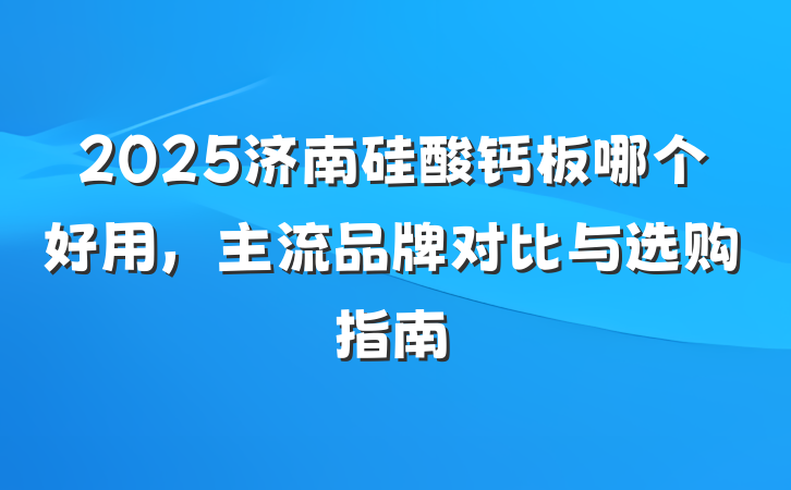 2025济南硅酸钙板哪个好用,主流品牌对比与选购指南