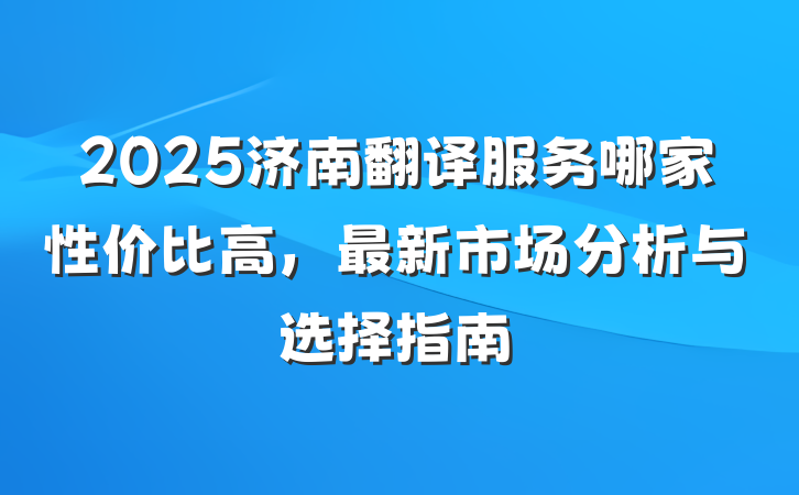 2025济南翻译服务哪家性价比高，最新市场分析与选择指南