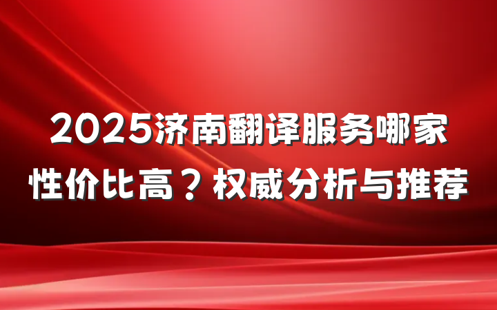 2025济南翻译服务哪家性价比高?权威分析与推荐