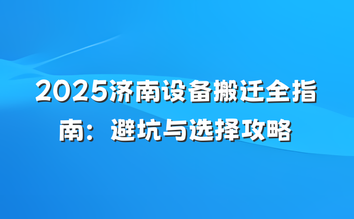 2025济南设备搬迁全指南:避坑与选择攻略